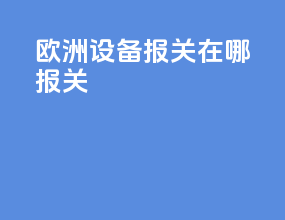 欧洲设备报关在哪报关