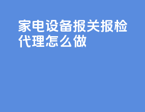 家电设备报关报检代理怎么做