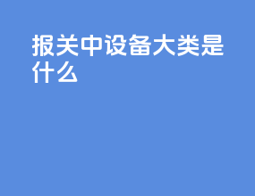 报关中设备大类是什么