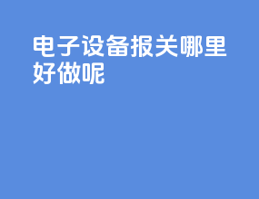电子设备报关哪里好做呢
