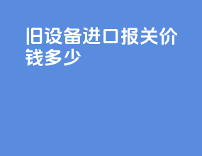 旧设备进口报关价钱多少