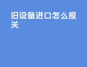 旧设备进口怎么报关