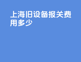 上海旧设备报关费用多少