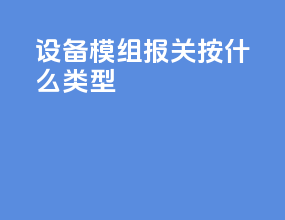 设备模组报关按什么类型