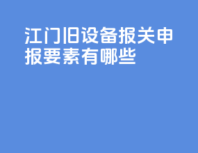 江门旧设备报关申报要素有哪些