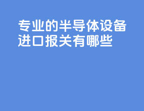 专业的半导体设备进口报关有哪些