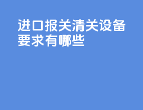 进口报关清关设备要求有哪些