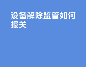 设备解除监管如何报关