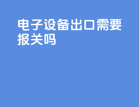 电子设备出口需要报关吗