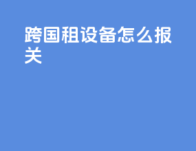 跨国租设备怎么报关