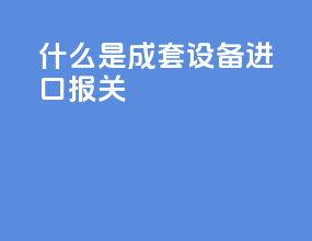 什么是成套设备进口报关