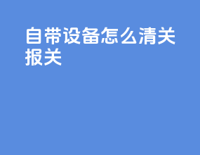 自带设备怎么清关报关