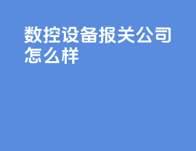 数控设备报关公司怎么样