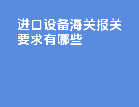 进口设备海关报关要求有哪些