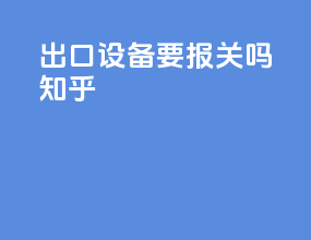 出口设备要报关吗知乎