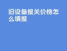 旧设备报关价格怎么填报