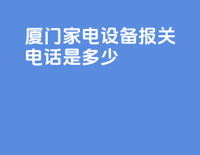 厦门家电设备报关电话是多少