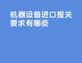 机器设备进口报关要求有哪些