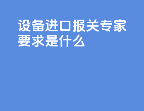 设备进口报关专家要求是什么