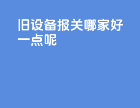 旧设备报关哪家好一点呢