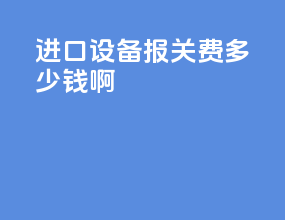 进口设备报关费多少钱啊