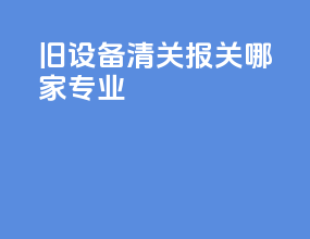 旧设备清关报关哪家专业