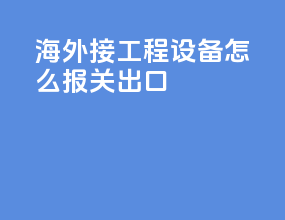 海外接工程设备怎么报关出口
