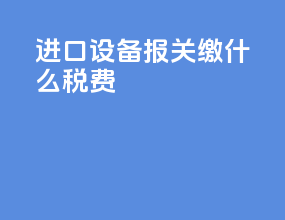 进口设备报关缴什么税费