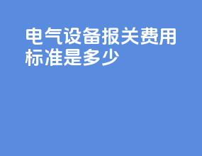 电气设备报关费用标准是多少