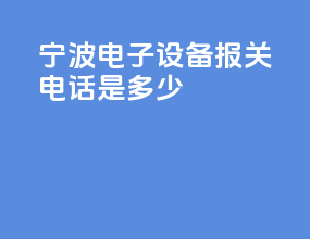 宁波电子设备报关电话是多少