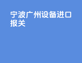 宁波广州设备进口报关