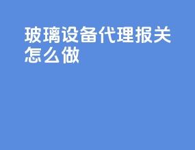 玻璃设备代理报关怎么做