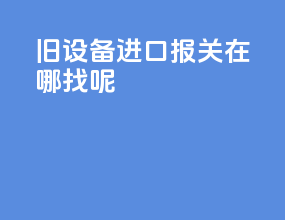 旧设备进口报关在哪找呢