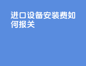 进口设备安装费如何报关
