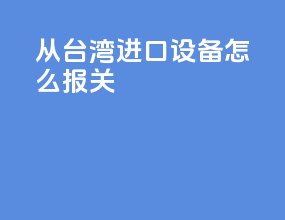 从台湾进口设备怎么报关