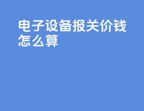 电子设备报关价钱怎么算