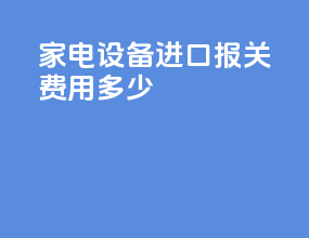 家电设备进口报关费用多少