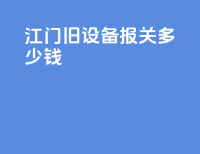 江门旧设备报关多少钱