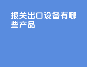 报关出口设备有哪些产品