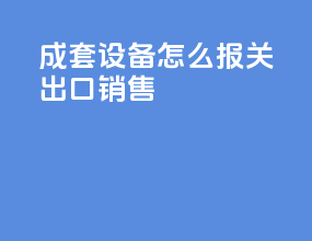 成套设备怎么报关出口销售