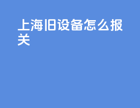 上海旧设备怎么报关