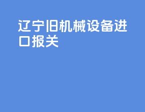 辽宁旧机械设备进口报关
