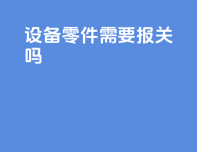 设备零件需要报关吗