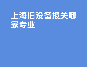 上海旧设备报关哪家专业