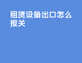 租赁设备出口怎么报关