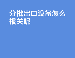分批出口设备怎么报关呢