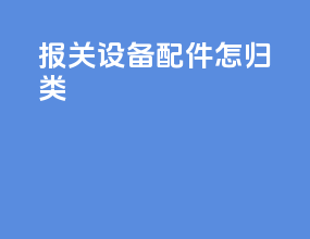 报关设备配件怎归类