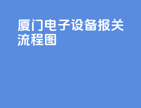 厦门电子设备报关流程图