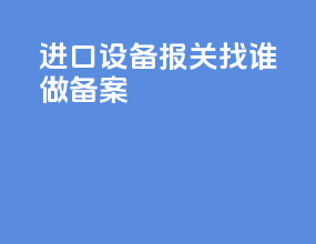 进口设备报关找谁做备案