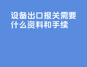 设备出口报关需要什么资料和手续